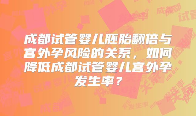 成都试管婴儿胚胎翻倍与宫外孕风险的关系，如何降低成都试管婴儿宫外孕发生率？