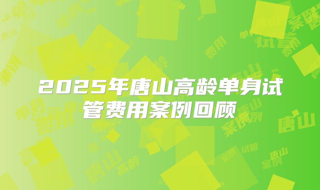 2025年唐山高龄单身试管费用案例回顾