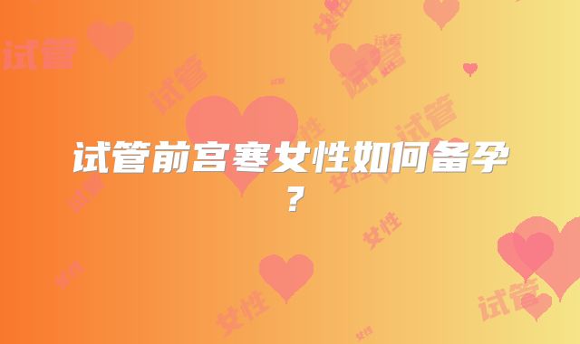 试管前宫寒女性如何备孕？