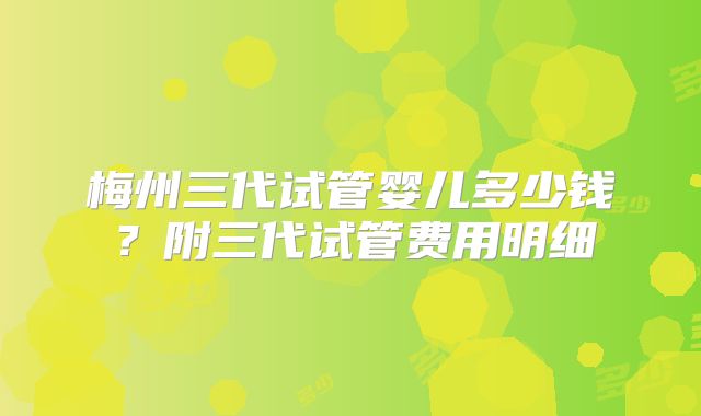 梅州三代试管婴儿多少钱？附三代试管费用明细