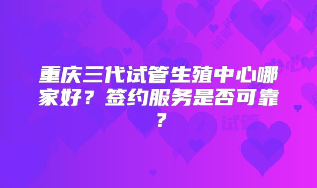 重庆三代试管生殖中心哪家好？签约服务是否可靠？
