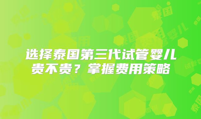选择泰国第三代试管婴儿贵不贵？掌握费用策略