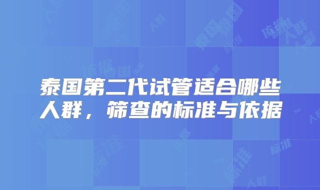 泰国第二代试管适合哪些人群,筛查的标准与依据