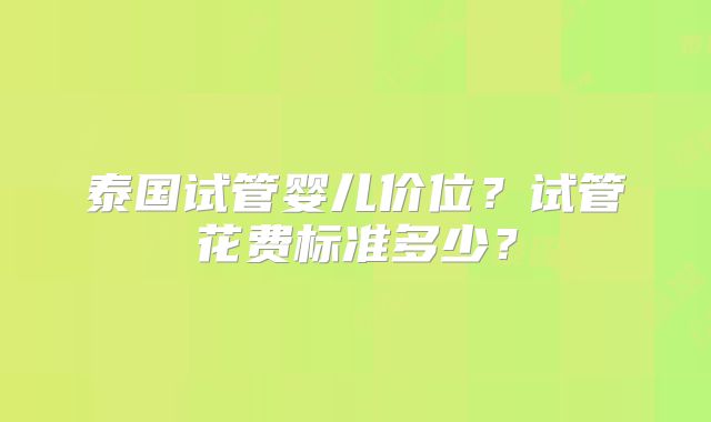 泰国试管婴儿价位?试管花费标准多少?
