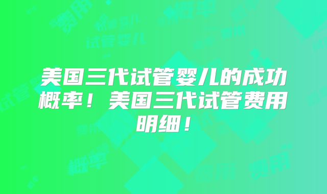 美国三代试管婴儿的成功概率!美国三代试管费用明细!