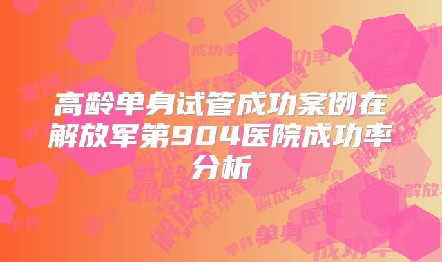 高龄单身试管成功案例在解放军第904医院成功率分析