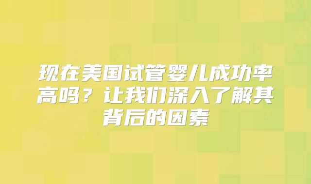 现在美国试管婴儿成功率高吗？让我们深入了解其背后的因素