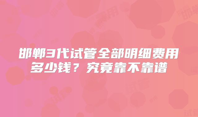 邯郸3代试管全部明细费用多少钱?究竟靠不靠谱