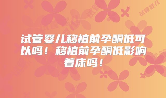 试管婴儿移植前孕酮低可以吗！移植前孕酮低影响着床吗！