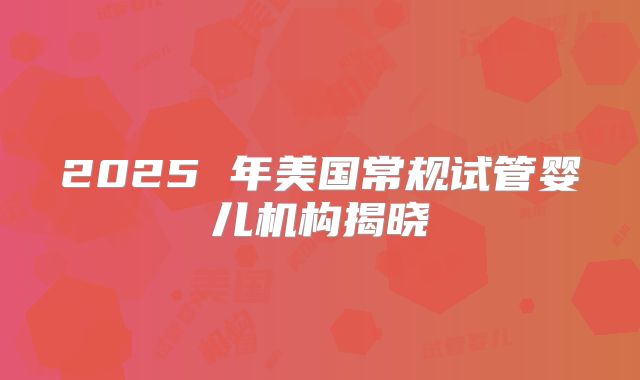 2025 年美国常规试管婴儿机构揭晓