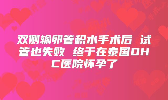 双侧输卵管积水手术后 试管也失败 终于在泰国DHC医院怀孕了