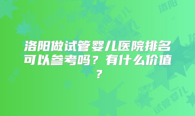 洛阳做试管婴儿医院排名可以参考吗?有什么价值?