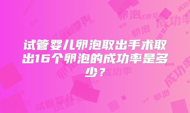 试管婴儿卵泡取出手术取出16个卵泡的成功率是多少？