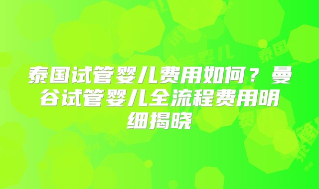 泰国试管婴儿费用如何?曼谷试管婴儿全流程费用明细揭晓