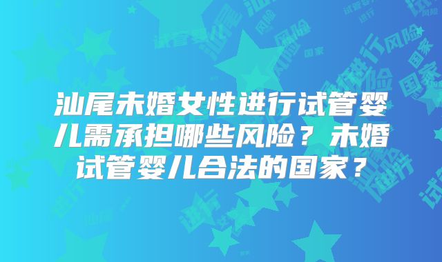 汕尾未婚女性进行试管婴儿需承担哪些风险？未婚试管婴儿合法的国家？