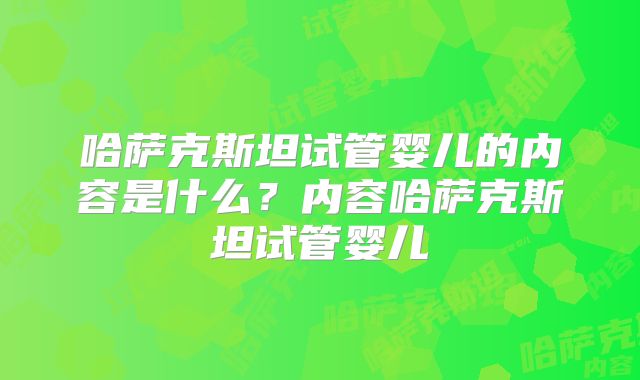 哈萨克斯坦试管婴儿的内容是什么?内容哈萨克斯坦试管婴儿
