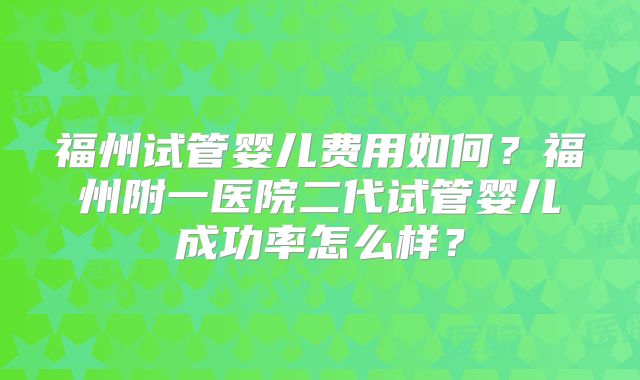 福州试管婴儿费用如何?福州附一医院二代试管婴儿成功率怎么样?