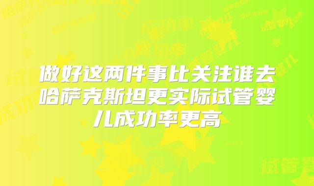 做好这两件事比关注谁去哈萨克斯坦更实际试管婴儿成功率更高
