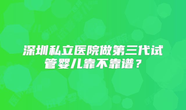 深圳私立医院做第三代试管婴儿靠不靠谱？