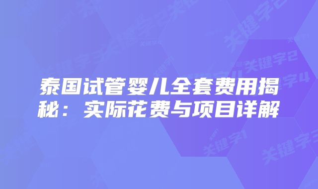 泰国试管婴儿全套费用揭秘:实际花费与项目详解