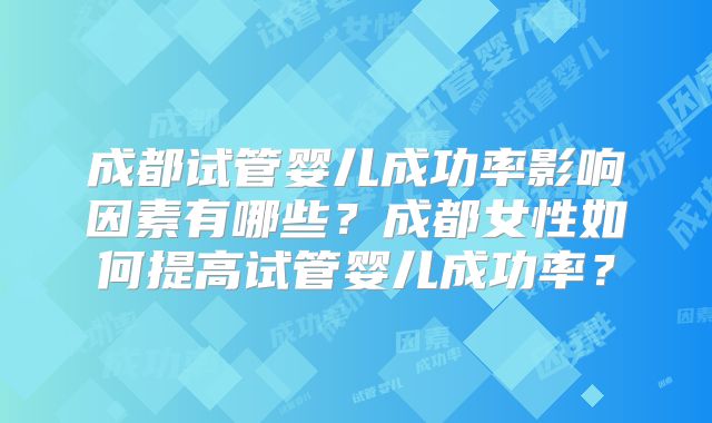 成都试管婴儿成功率影响因素有哪些？成都女性如何提高试管婴儿成功率？