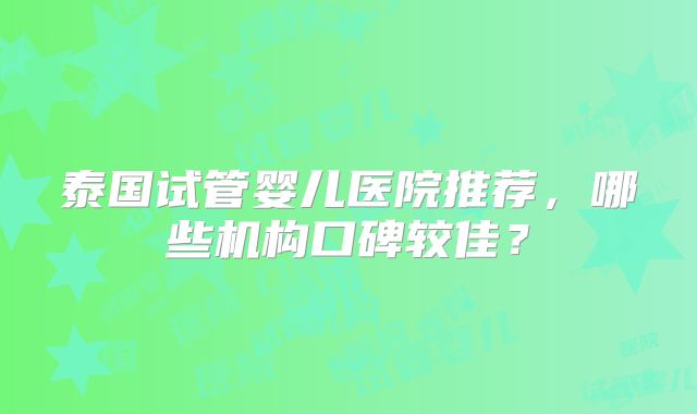 泰国试管婴儿医院推荐,哪些机构口碑较佳?