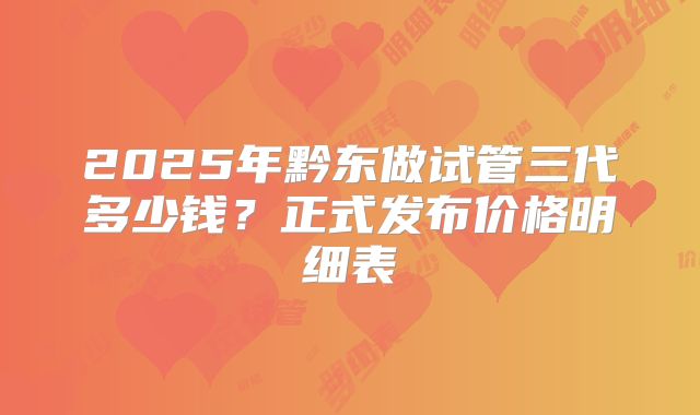 2025年黔东做试管三代多少钱?正式发布价格明细表