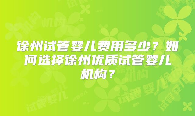 徐州试管婴儿费用多少?如何选择徐州优质试管婴儿机构?