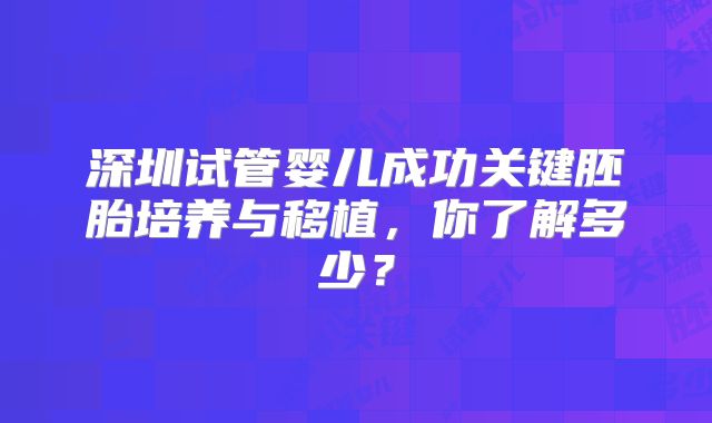 深圳试管婴儿成功关键胚胎培养与移植,你了解多少?