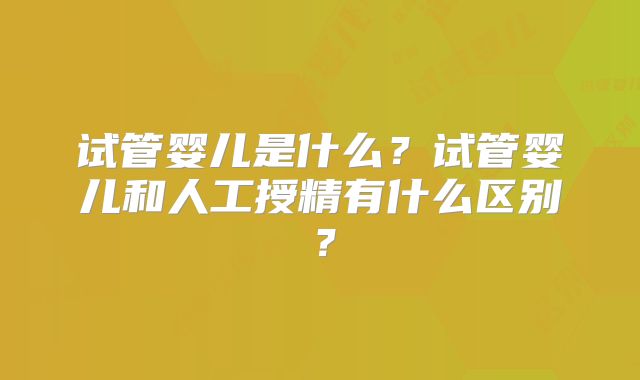 试管婴儿是什么?试管婴儿和人工授精有什么区别?