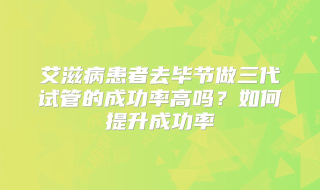 艾滋病患者去毕节做三代试管的成功率高吗?如何提升成功率