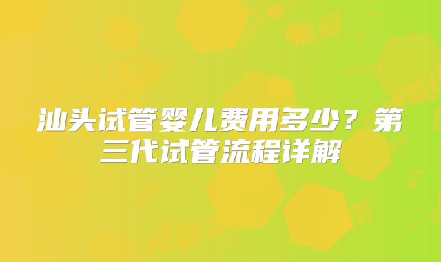 汕头试管婴儿费用多少？第三代试管流程详解