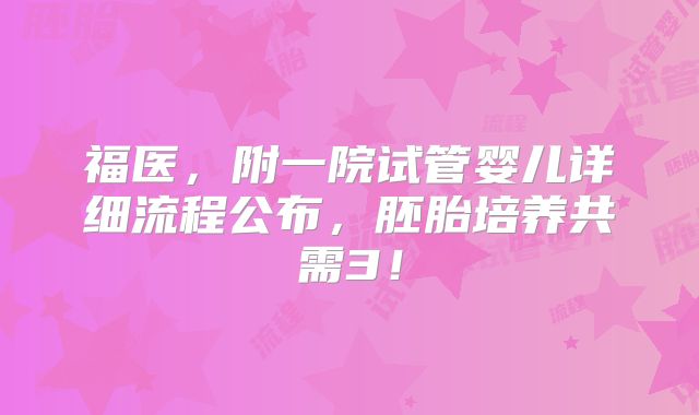 福医,附一院试管婴儿详细流程公布,胚胎培养共需3!