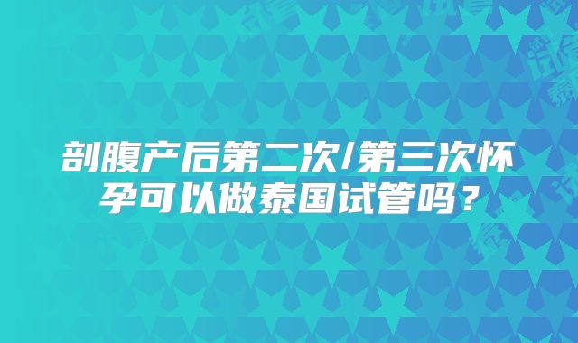 剖腹产后第二次/第三次怀孕可以做泰国试管吗？