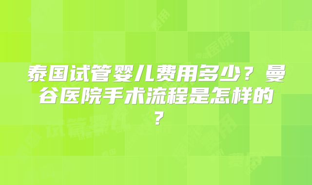泰国试管婴儿费用多少?曼谷医院手术流程是怎样的?