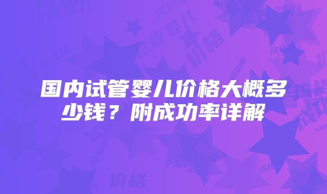 国内试管婴儿价格大概多少钱？附成功率详解