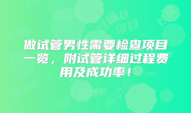 做试管男性需要检查项目一览,附试管详细过程费用及成功率!