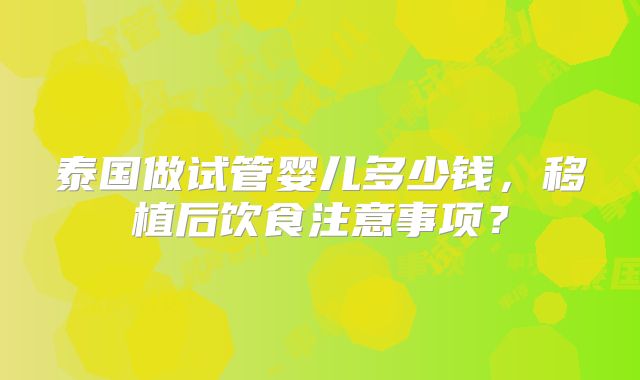 泰国做试管婴儿多少钱，移植后饮食注意事项？