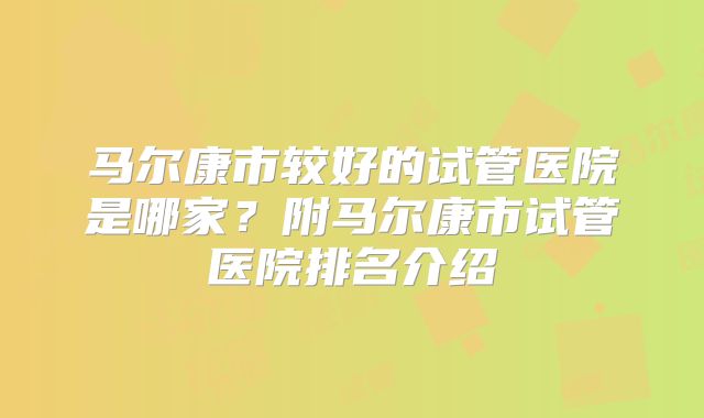 马尔康市较好的试管医院是哪家?附马尔康市试管医院排名介绍