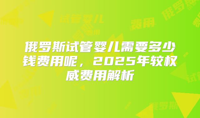 俄罗斯试管婴儿需要多少钱费用呢,2025年较权威费用解析
