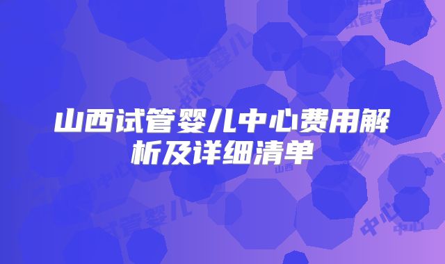 山西试管婴儿中心费用解析及详细清单