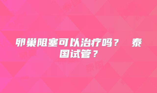 卵巢阻塞可以治疗吗? 泰国试管?