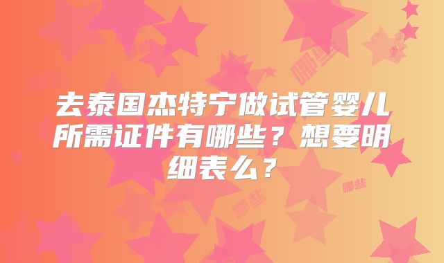 去泰国杰特宁做试管婴儿所需证件有哪些？想要明细表么？