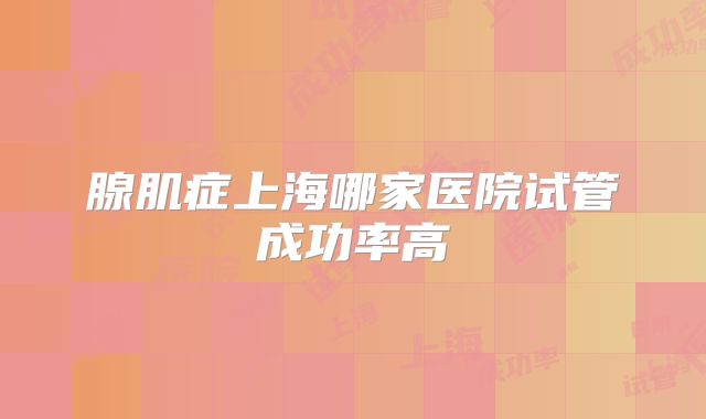 腺肌症上海哪家医院试管成功率高