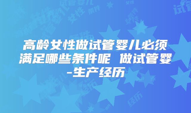 高龄女性做试管婴儿必须满足哪些条件呢 做试管婴-生产经历