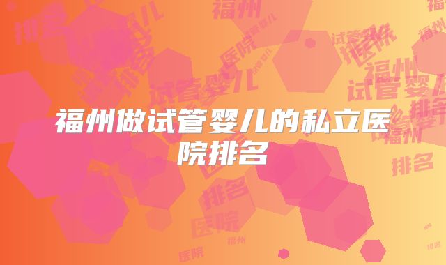 福州做试管婴儿的私立医院排名