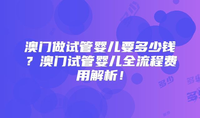 澳门做试管婴儿要多少钱？澳门试管婴儿全流程费用解析！
