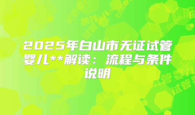 2025年白山市无证试管婴儿**解读:流程与条件说明
