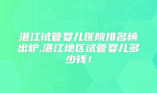 湛江试管婴儿医院排名榜出炉,湛江地区试管婴儿多少钱!