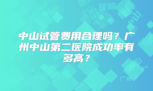 中山试管费用合理吗?广州中山第二医院成功率有多高?